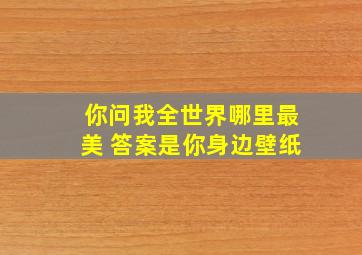 你问我全世界哪里最美 答案是你身边壁纸